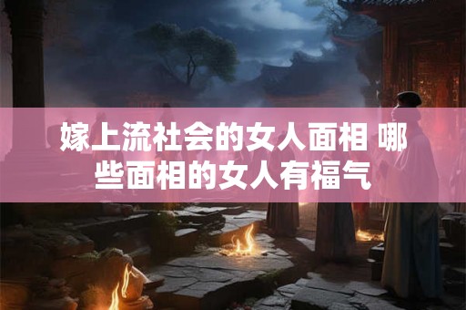 嫁上流社会的女人面相 哪些面相的女人有福气