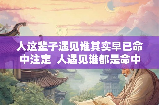 人这辈子遇见谁其实早已命中注定  人遇见谁都是命中注定