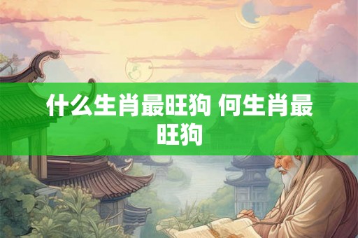 什么生肖最旺狗 何生肖最旺狗