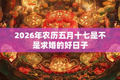 2026年农历五月十七是不是求婚的好日子 2026年农历五月十七是不是求婚的好日子