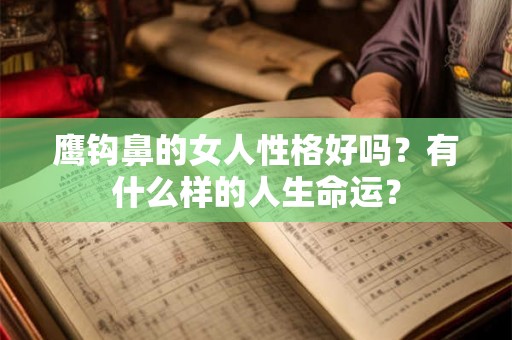 鹰钩鼻的女人性格好吗?有什么样的人生命运? 鹰钩鼻的女人性格好吗?有什么样的人生命运?