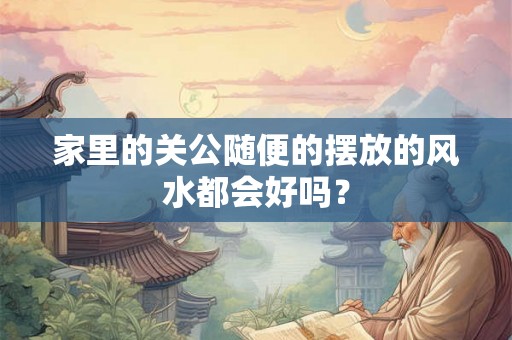 家里的关公随便的摆放的风水都会好吗？