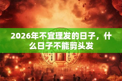 2026年不宜理发的日子，什么日子不能剪头发