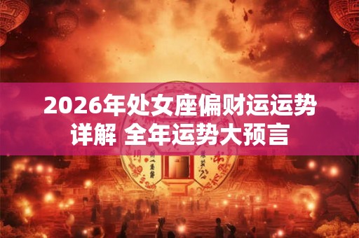 2026年处女座偏财运运势详解 全年运势大预言