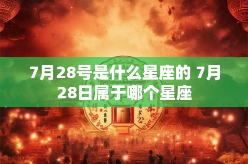 7月28号是什么星座的 7月28日属于哪个星座