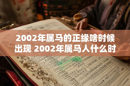 2002年属马的正缘啥时候出现 2002年属马人什么时候遇到正缘 2002年属马的正缘啥时候出现 2002年属马人什么时候遇到正缘