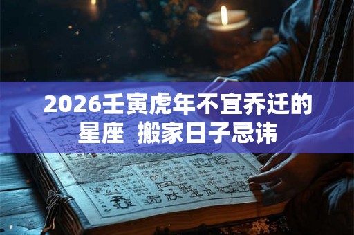 2026壬寅虎年不宜乔迁的星座  搬家日子忌讳