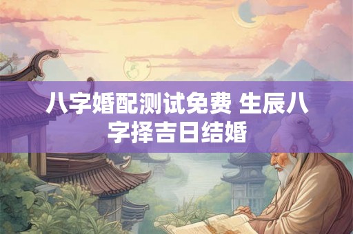 八字婚配测试免费 生辰八字择吉日结婚