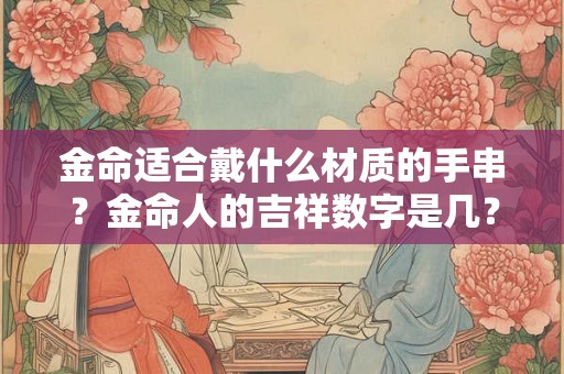 金命适合戴什么材质的手串？金命人的吉祥数字是几？