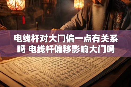 电线杆对大门偏一点有关系吗 电线杆偏移影响大门吗