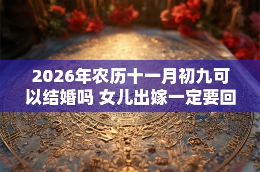 2026年农历十一月初九可以结婚吗 女儿出嫁一定要回门吗