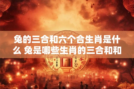 兔的三合和六个合生肖是什么 兔是哪些生肖的三合和和六个合