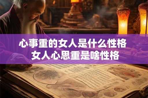心事重的女人是什么性格  女人心思重是啥性格