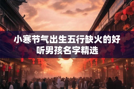 小寒节气出生五行缺火的好听男孩名字精选