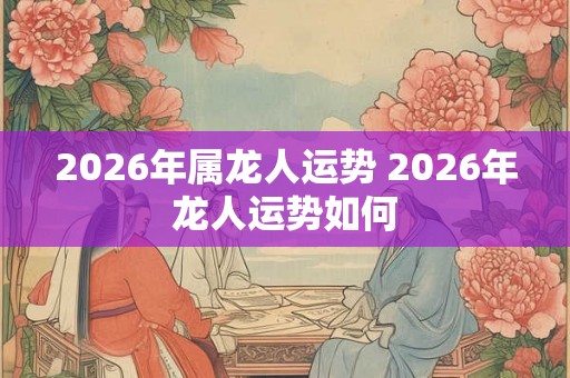 2026年属龙人运势 2026年龙人运势如何