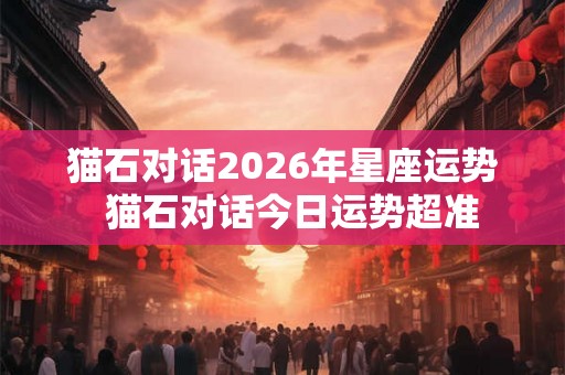 猫石对话2026年星座运势  猫石对话今日运势超准