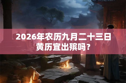 2026年农历九月二十三日黄历宜出殡吗? 2026年农历九月二十三日黄历宜出殡吗?