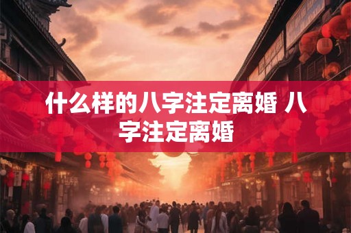 什么样的八字注定离婚 八字注定离婚
