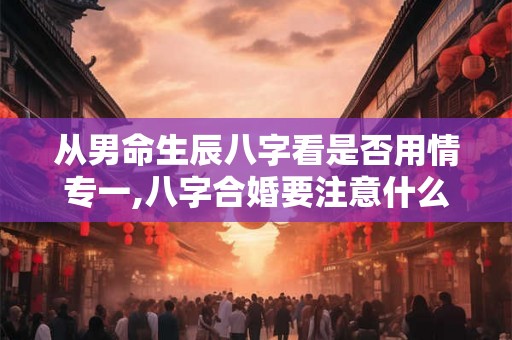 从男命生辰八字看是否用情专一,八字合婚要注意什么？