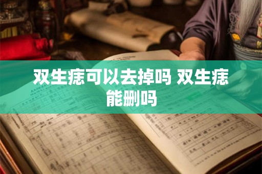 双生痣可以去掉吗 双生痣能删吗 双生痣可以去掉吗 双生痣能删吗