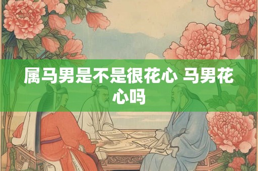 属马男是不是很花心 马男花心吗