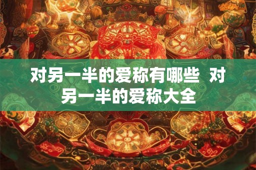 对另一半的爱称有哪些  对另一半的爱称大全