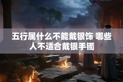 五行属什么不能戴银饰 哪些人不适合戴银手镯
