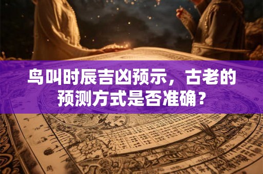 鸟叫时辰吉凶预示，古老的预测方式是否准确？