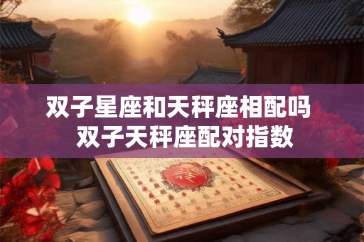 双子星座和天秤座相配吗 双子天秤座配对指数 双子星座和天秤座相配吗 双子天秤座配对指数