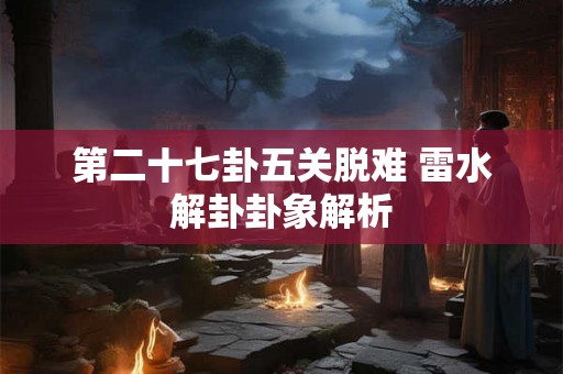 第二十七卦五关脱难 雷水解卦卦象解析