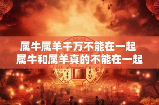 属牛属羊千万不能在一起 属牛和属羊真的不能在一起吗 属牛属羊千万不能在一起 属牛和属羊真的不能在一起吗