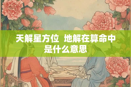 天解星方位  地解在算命中是什么意思