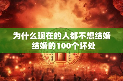 为什么现在的人都不想结婚 结婚的100个坏处 为什么现在的人都不想结婚 结婚的100个坏处
