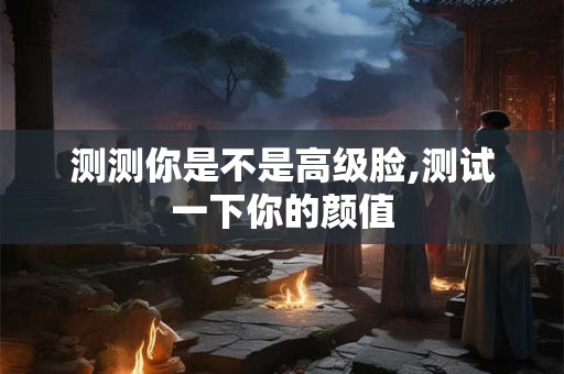 测测你是不是高级脸,测试一下你的颜值