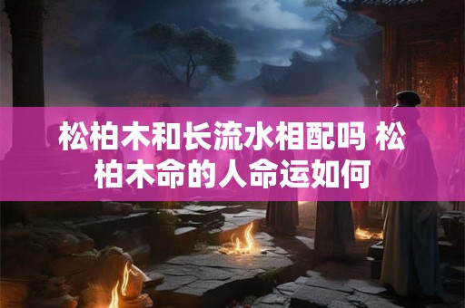 松柏木和长流水相配吗 松柏木命的人命运如何