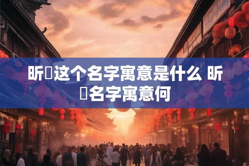 昕玥这个名字寓意是什么 昕玥名字寓意何