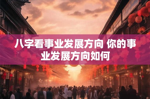八字看事业发展方向 你的事业发展方向如何