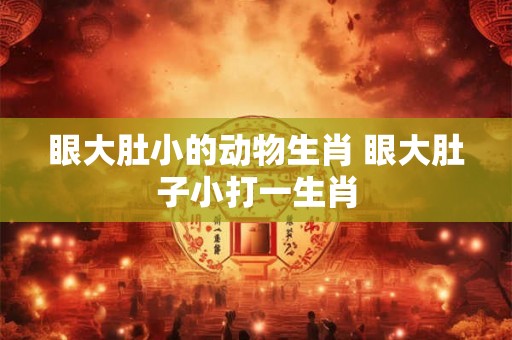 眼大肚小的动物生肖 眼大肚子小打一生肖