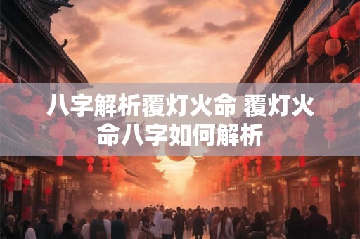 八字解析覆灯火命 覆灯火命八字如何解析