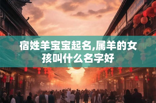 宿姓羊宝宝起名,属羊的女孩叫什么名字好