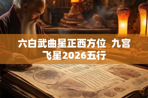 六白武曲星正西方位  九宫飞星2026五行