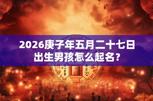 2026庚子年五月二十七日出生男孩怎么起名? 2026庚子年五月二十七日出生男孩怎么起名?
