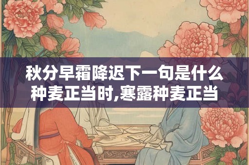秋分早霜降迟下一句是什么种麦正当时,寒露种麦正当时 秋分早霜降迟下一句是什么种麦正当时,寒露种麦正当时
