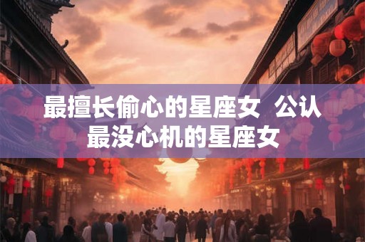 最擅长偷心的星座女  公认最没心机的星座女