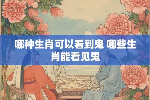 哪种生肖可以看到鬼 哪些生肖能看见鬼