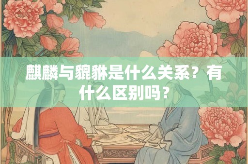 麒麟与貔貅是什么关系？有什么区别吗？