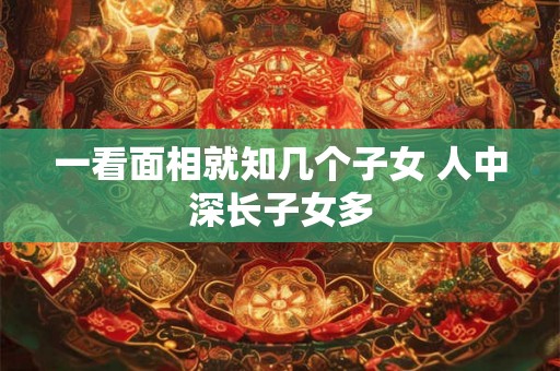 一看面相就知几个子女 人中深长子女多