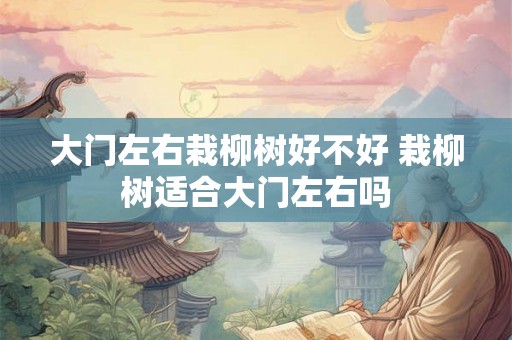 大门左右栽柳树好不好 栽柳树适合大门左右吗 大门左右栽柳树好不好 栽柳树适合大门左右吗