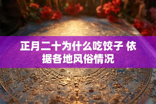 正月二十为什么吃饺子 依据各地风俗情况 正月二十为什么吃饺子 依据各地风俗情况