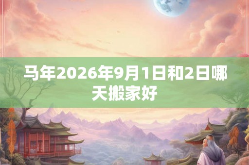 马年2026年9月1日和2日哪天搬家好